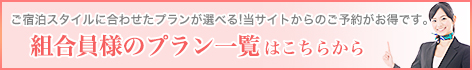 ご宿泊スタイルに合わせたプランが選べる！当サイトからのご予約がお得です。 組合員プランはこちらから